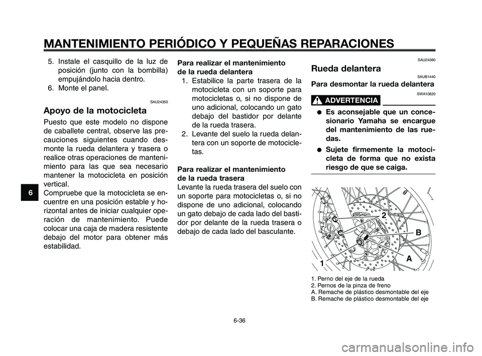 YAMAHA XT660Z 2008 Manuale de Empleo (in Spanish) MANTENIMIENTO PERIÓDICO Y PEQUEÑAS REPARACIONES
6-36
1
2
3
4
5
6
7
8
9
10
Para realizar el mantenimiento
de la rueda delantera
1. Estabilice la parte trasera de la
motocicleta con un soporte para
m YAMAHA XT660Z 2008 Manuale de Empleo (in Spanish) MANTENIMIENTO PERIÓDICO Y PEQUEÑAS REPARACIONES
6-36
1
2
3
4
5
6
7
8
9
10
Para realizar el mantenimiento
de la rueda delantera
1. Estabilice la parte trasera de la
motocicleta con un soporte para
m