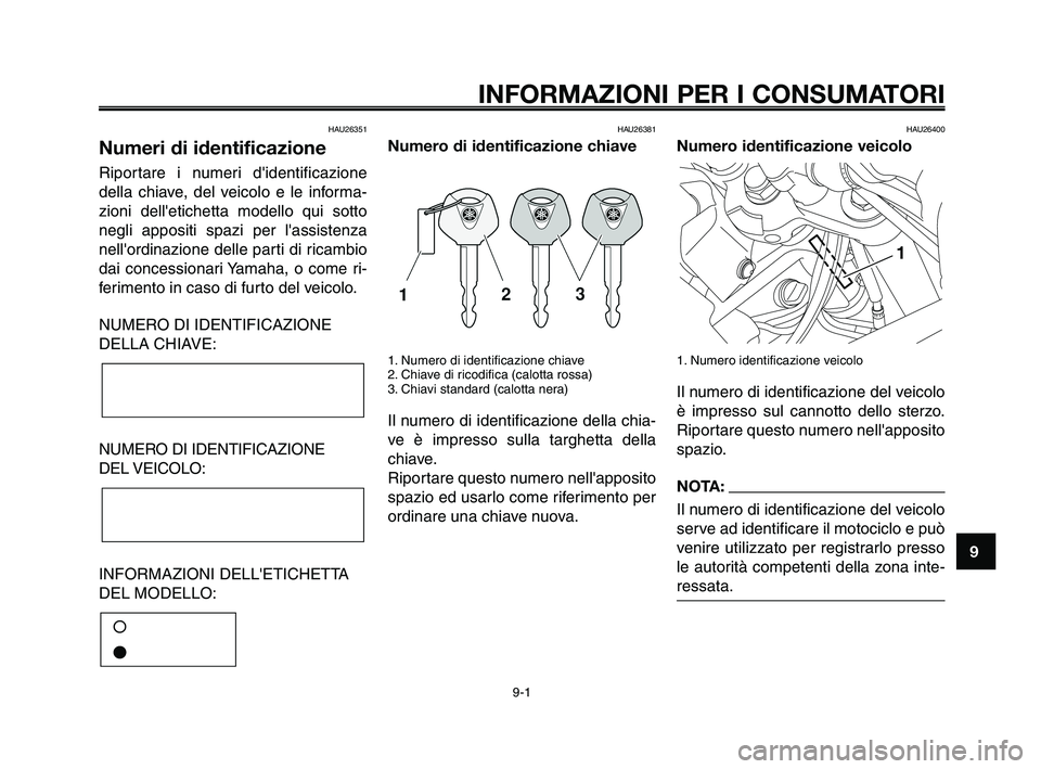 YAMAHA XT660Z 2009 Manuale duso (in Italian)
1
2
3
4
5
6
7
8
9
10
INFORMAZIONI PER I CONSUMATORI
9-1
HAU26351
Numeri di identificazione
Riportare i numeri didentificazione
della chiave, del veicolo e le informa-
zioni delletichetta modello qu YAMAHA XT660Z 2009 Manuale duso (in Italian)
1
2
3
4
5
6
7
8
9
10
INFORMAZIONI PER I CONSUMATORI
9-1
HAU26351
Numeri di identificazione
Riportare i numeri didentificazione
della chiave, del veicolo e le informa-
zioni delletichetta modello qu