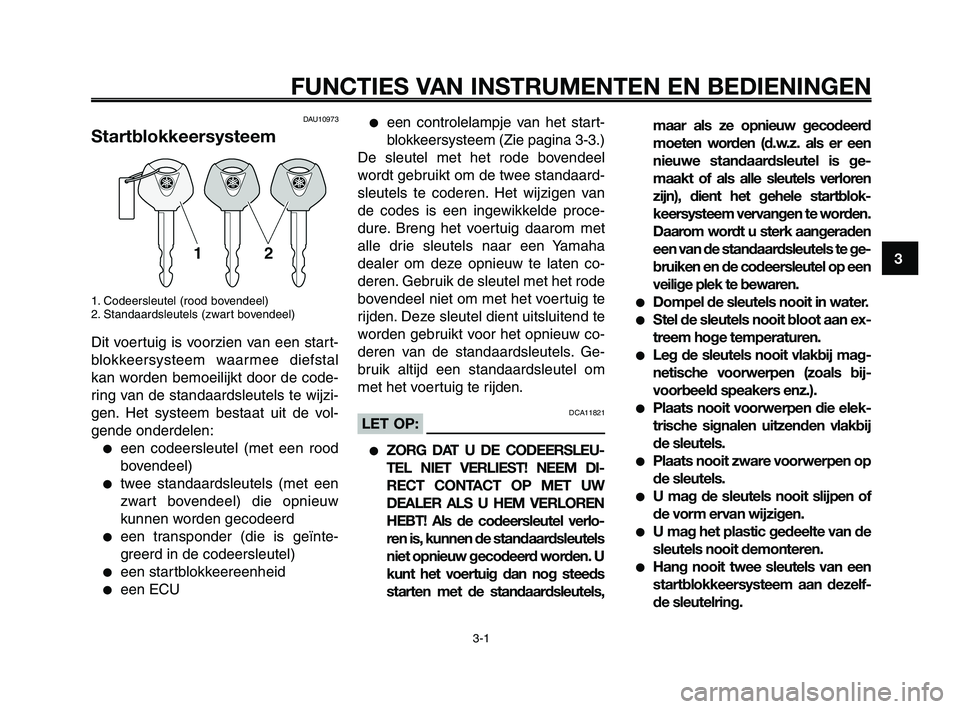 YAMAHA XT660Z 2008  Instructieboekje (in Dutch) 
1
2
3
4
5
6
7
8
9
10
3-1
FUNCTIES VAN INSTRUMENTEN EN BEDIENINGEN
DAU10973
Startblokkeersysteem
1. Codeersleutel (rood bovendeel)
2. Standaardsleutels (zwart bovendeel)
Dit voertuig is voorzien van e