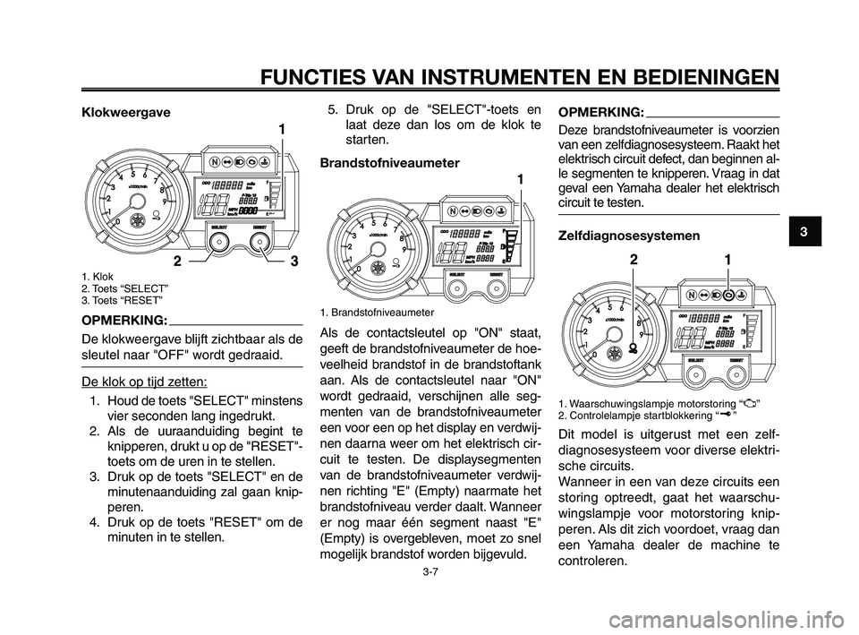 YAMAHA XT660Z 2008 Instructieboekje (in Dutch) 1
2
3
4
5
6
7
8
9
10
FUNCTIES VAN INSTRUMENTEN EN BEDIENINGEN
3-7
Klokweergave
1. Klok
2. Toets “SELECT”
3. Toets “RESET”
OPMERKING:
De klokweergave blijft zichtbaar als de
sleutel naar "OFF" YAMAHA XT660Z 2008 Instructieboekje (in Dutch) 1
2
3
4
5
6
7
8
9
10
FUNCTIES VAN INSTRUMENTEN EN BEDIENINGEN
3-7
Klokweergave
1. Klok
2. Toets “SELECT”
3. Toets “RESET”
OPMERKING:
De klokweergave blijft zichtbaar als de
sleutel naar "OFF"