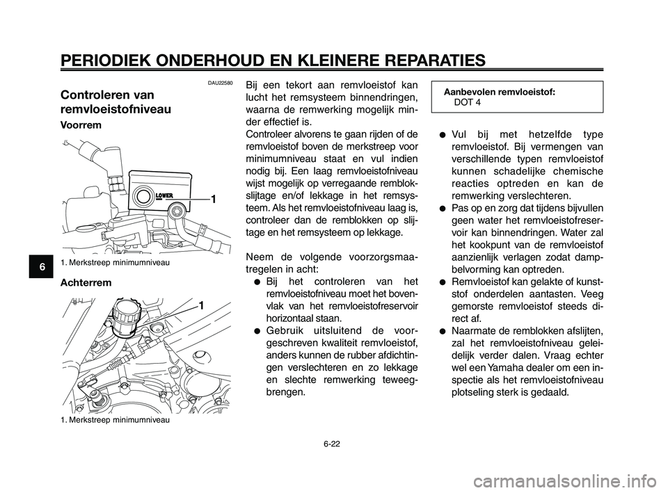 YAMAHA XT660Z 2008 Instructieboekje (in Dutch)
PERIODIEK ONDERHOUD EN KLEINERE REPARATIES
6-22
1
2
3
4
5
6
7
8
9
10
Bij een tekort aan remvloeistof kan
lucht het remsysteem binnendringen,
waarna de remwerking mogelijk min-
der effectief is.
Contr YAMAHA XT660Z 2008 Instructieboekje (in Dutch)
PERIODIEK ONDERHOUD EN KLEINERE REPARATIES
6-22
1
2
3
4
5
6
7
8
9
10
Bij een tekort aan remvloeistof kan
lucht het remsysteem binnendringen,
waarna de remwerking mogelijk min-
der effectief is.
Contr