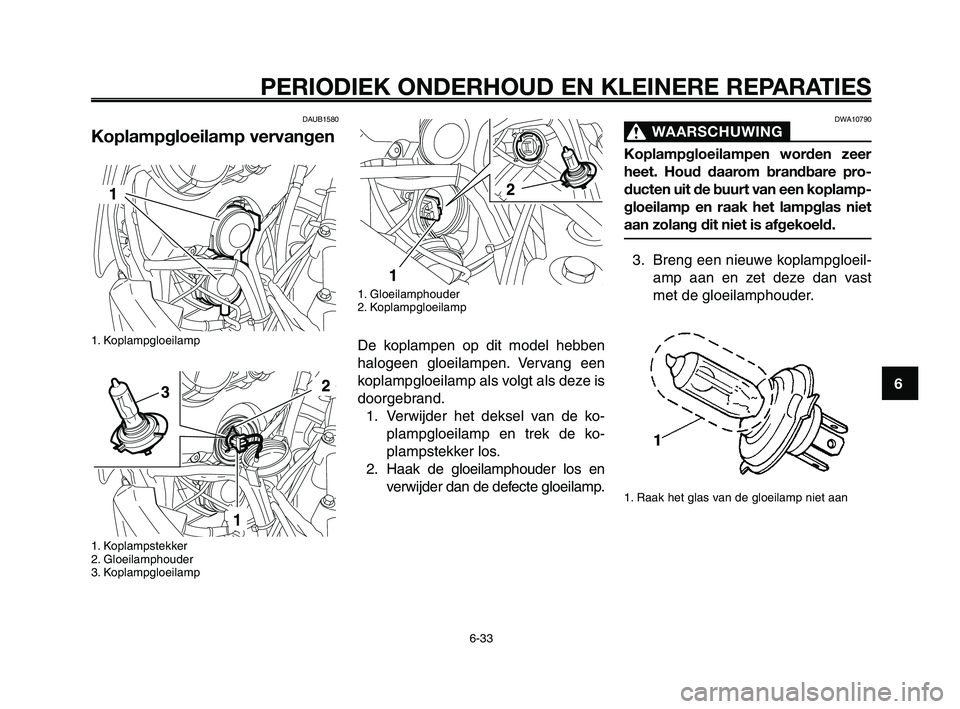 YAMAHA XT660Z 2008 Instructieboekje (in Dutch)
1
2
3
4
5
6
7
8
9
10
PERIODIEK ONDERHOUD EN KLEINERE REPARATIES
6-33
DAUB1580
Koplampgloeilamp vervangen
1. Koplampgloeilamp
1. Koplampstekker
2. Gloeilamphouder
3. Koplampgloeilamp
DWA10790
WAARSC YAMAHA XT660Z 2008 Instructieboekje (in Dutch)
1
2
3
4
5
6
7
8
9
10
PERIODIEK ONDERHOUD EN KLEINERE REPARATIES
6-33
DAUB1580
Koplampgloeilamp vervangen
1. Koplampgloeilamp
1. Koplampstekker
2. Gloeilamphouder
3. Koplampgloeilamp
DWA10790
WAARSC