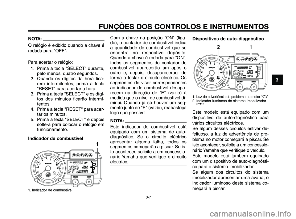 YAMAHA XT660Z 2008 Manual de utilização (in Portuguese) 1
2
3
4
5
6
7
8
9
10
FUNÇÕES DOS CONTROLOS E INSTRUMENTOS
3-7
NOTA:
O relógio é exibido quando a chave é
rodada para "OFF".
P
ara acertar o relógio:
1. Prima a tecla "SELECT" durante,
pelo menos YAMAHA XT660Z 2008 Manual de utilização (in Portuguese) 1
2
3
4
5
6
7
8
9
10
FUNÇÕES DOS CONTROLOS E INSTRUMENTOS
3-7
NOTA:
O relógio é exibido quando a chave é
rodada para "OFF".
P
ara acertar o relógio:
1. Prima a tecla "SELECT" durante,
pelo menos