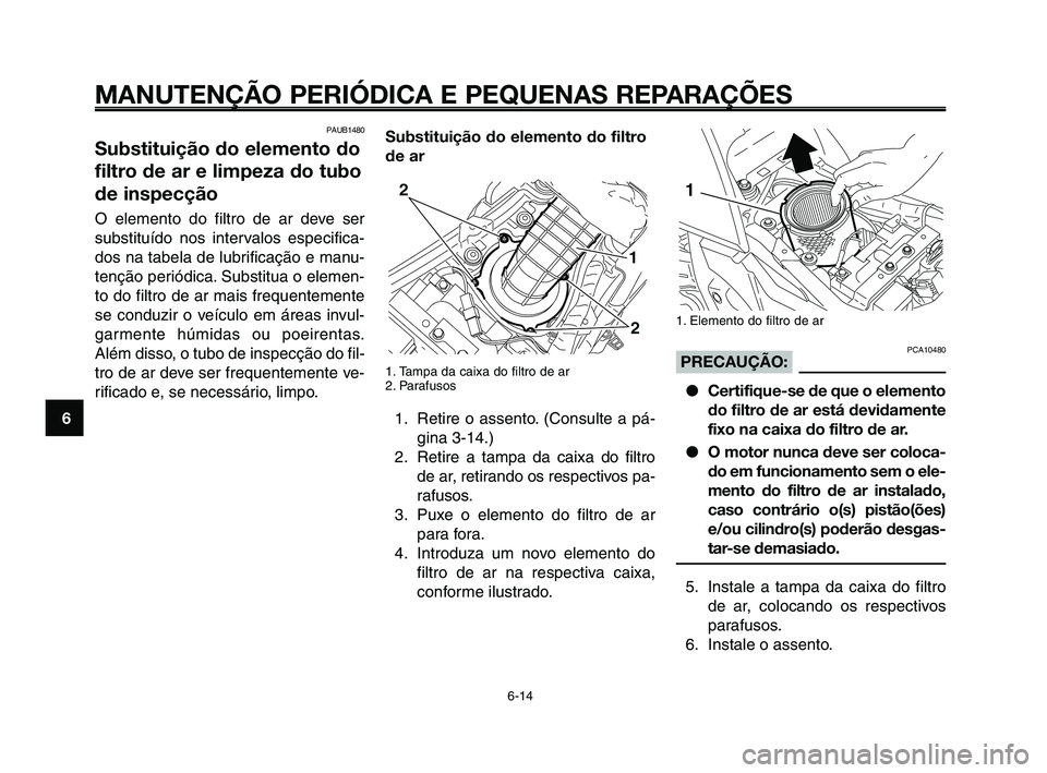 YAMAHA XT660Z 2008 Manual de utilização (in Portuguese)
MANUTENÇÃO PERIÓDICA E PEQUENAS REPARAÇÕES
6-14
1
2
3
4
5
6
7
8
9
10
1. Elemento do filtro de ar
PCA10480PRECAUÇÃO: ● Certifique-se de que o elemento
do filtro de ar está devidamente
fixo n YAMAHA XT660Z 2008 Manual de utilização (in Portuguese)
MANUTENÇÃO PERIÓDICA E PEQUENAS REPARAÇÕES
6-14
1
2
3
4
5
6
7
8
9
10
1. Elemento do filtro de ar
PCA10480PRECAUÇÃO: ● Certifique-se de que o elemento
do filtro de ar está devidamente
fixo n