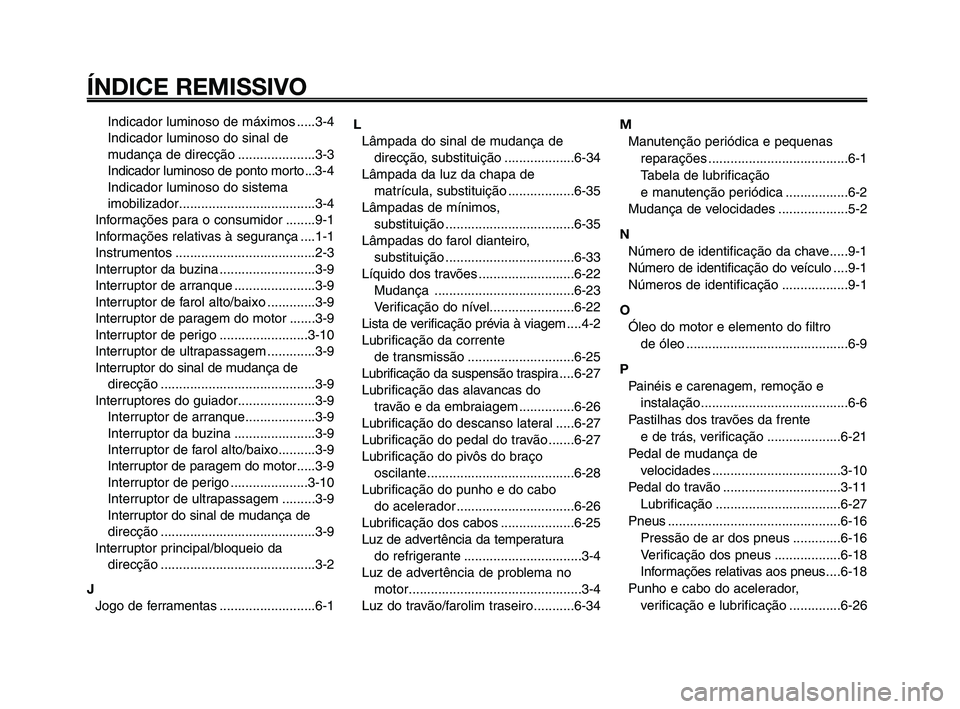 YAMAHA XT660Z 2008 Manual de utilização (in Portuguese)
ÍNDICE REMISSIVO
1
2
3
4
5
6
7
8
9
10
Indicador luminoso de máximos .....3-4
Indicador luminoso do sinal de
mudança de direcção .....................3-3
Indicador luminoso de ponto morto ...3-4
YAMAHA XT660Z 2008 Manual de utilização (in Portuguese)
ÍNDICE REMISSIVO
1
2
3
4
5
6
7
8
9
10
Indicador luminoso de máximos .....3-4
Indicador luminoso do sinal de
mudança de direcção .....................3-3
Indicador luminoso de ponto morto ...3-4