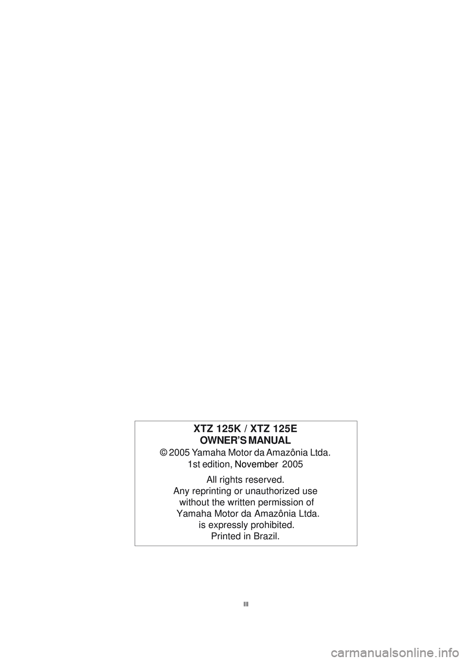 YAMAHA XTZ125 2008 Owners Manual III
III
XTZ 125K / XTZ 125EOWNER’S MANUAL
© 2005 Yamaha Motor da Amazônia Ltda.
1st edition, November 2005
All rights reserved.
Any reprinting or unauthorized use without the written permissio YAMAHA XTZ125 2008 Owners Manual III
III
XTZ 125K / XTZ 125EOWNER’S MANUAL
© 2005 Yamaha Motor da Amazônia Ltda.
1st edition, November 2005
All rights reserved.
Any reprinting or unauthorized use without the written permissio