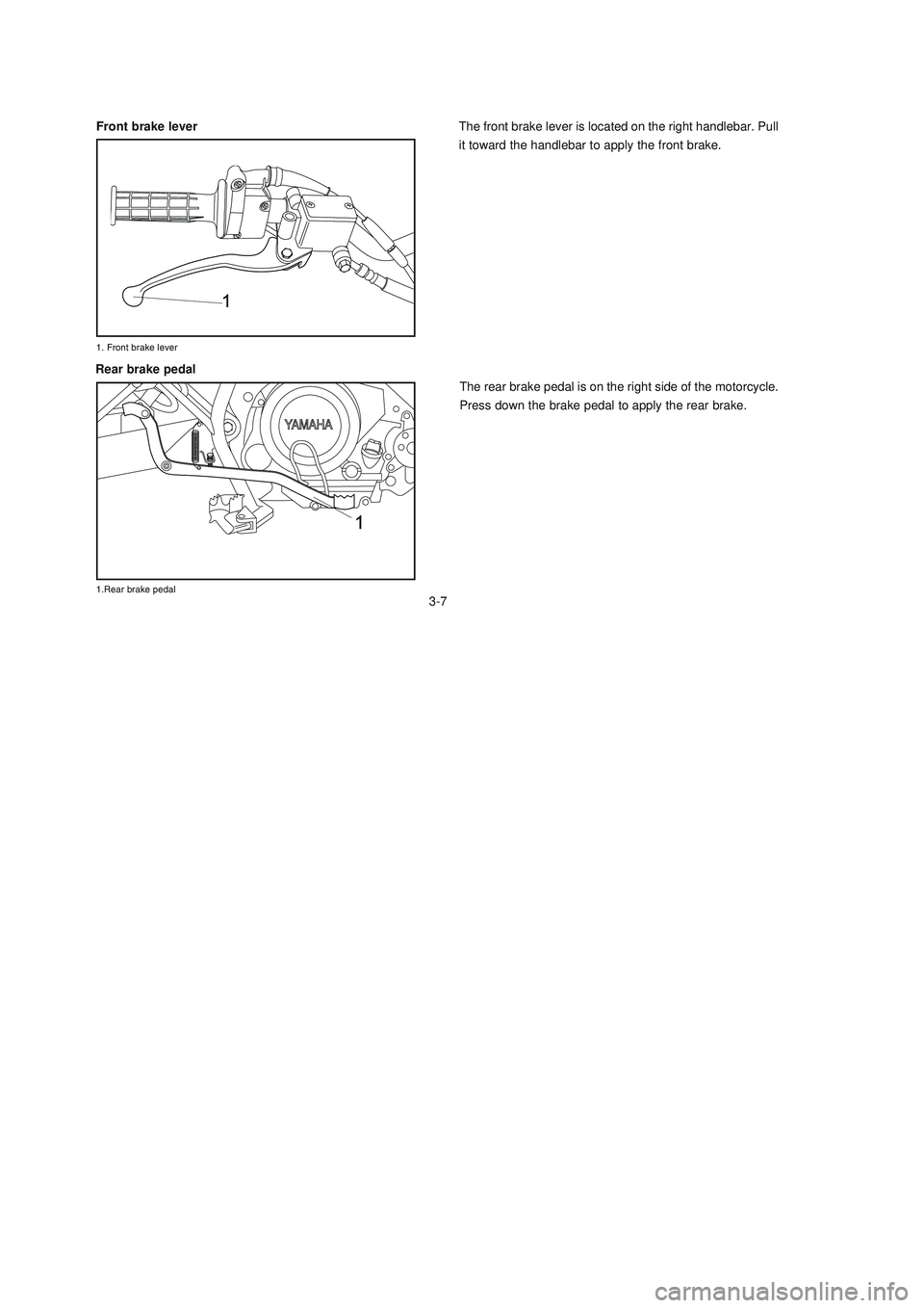 YAMAHA XTZ125 2008 Owners Manual 3-7
3-7
The front brake lever is located on the right handlebar. Pull
it toward the handlebar to apply the front brake.
The rear brake pedal is on the right side of the motorcycle.
Press down the brak