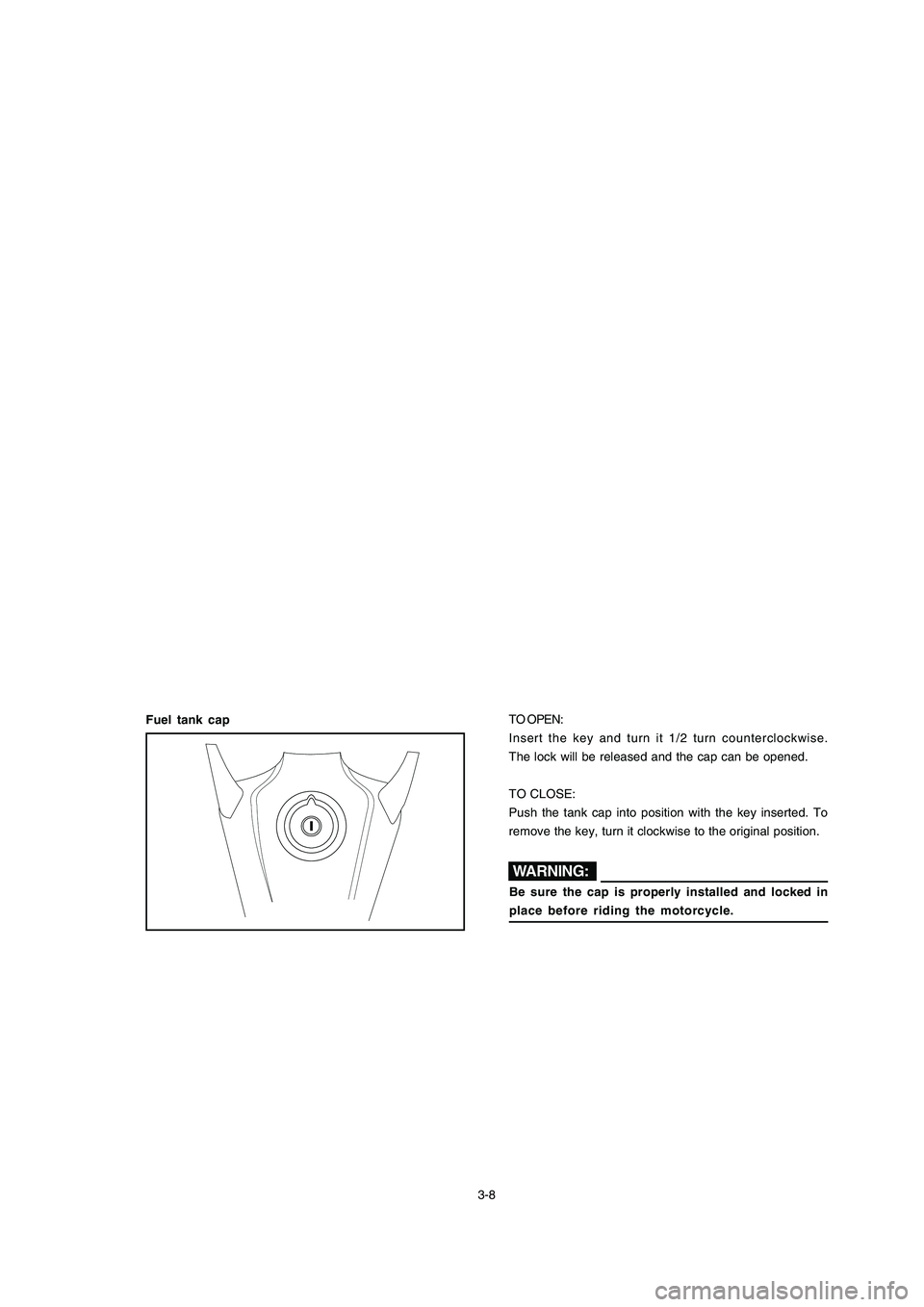 YAMAHA XTZ125 2008  Owners Manual 3-8
3-8
Fuel tank cap
Be sure the cap is properly installed and locked in
place before riding the motorcycle.
TO OPEN:
Insert the key and turn it 1/2 turn counterclockwise.
The lock will be released a