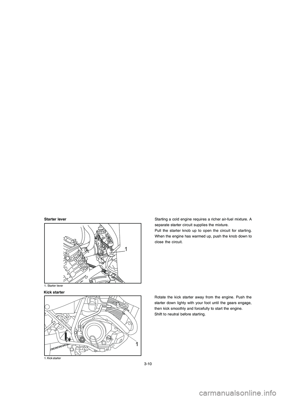 YAMAHA XTZ125 2008  Owners Manual 3-10
3-10
1
Starting a cold engine requires a richer air-fuel mixture. A
separate starter circuit supplies the mixture.
Pull the starter knob up to open the circuit for starting.
When the engine has w