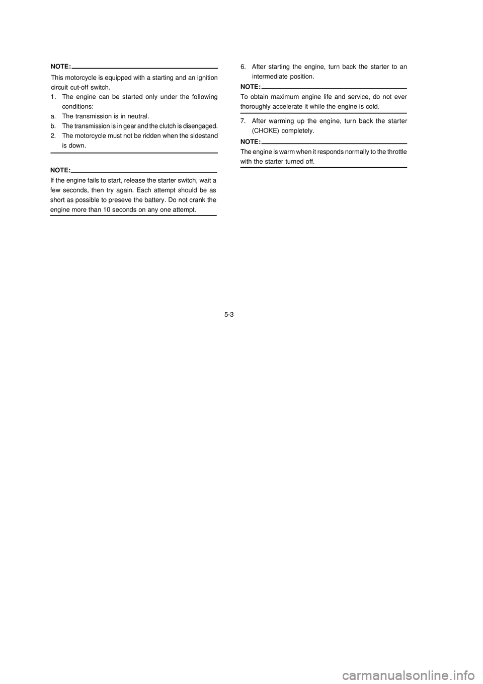 YAMAHA XTZ125 2008 Owners Manual 5-3
5-3 NOTE:
If the engine fails to start, release the starter switch, wait a
few seconds, then try again. Each attempt should be as
short as possible to preseve the battery. Do not crank the
engine YAMAHA XTZ125 2008 Owners Manual 5-3
5-3 NOTE:
If the engine fails to start, release the starter switch, wait a
few seconds, then try again. Each attempt should be as
short as possible to preseve the battery. Do not crank the
engine
