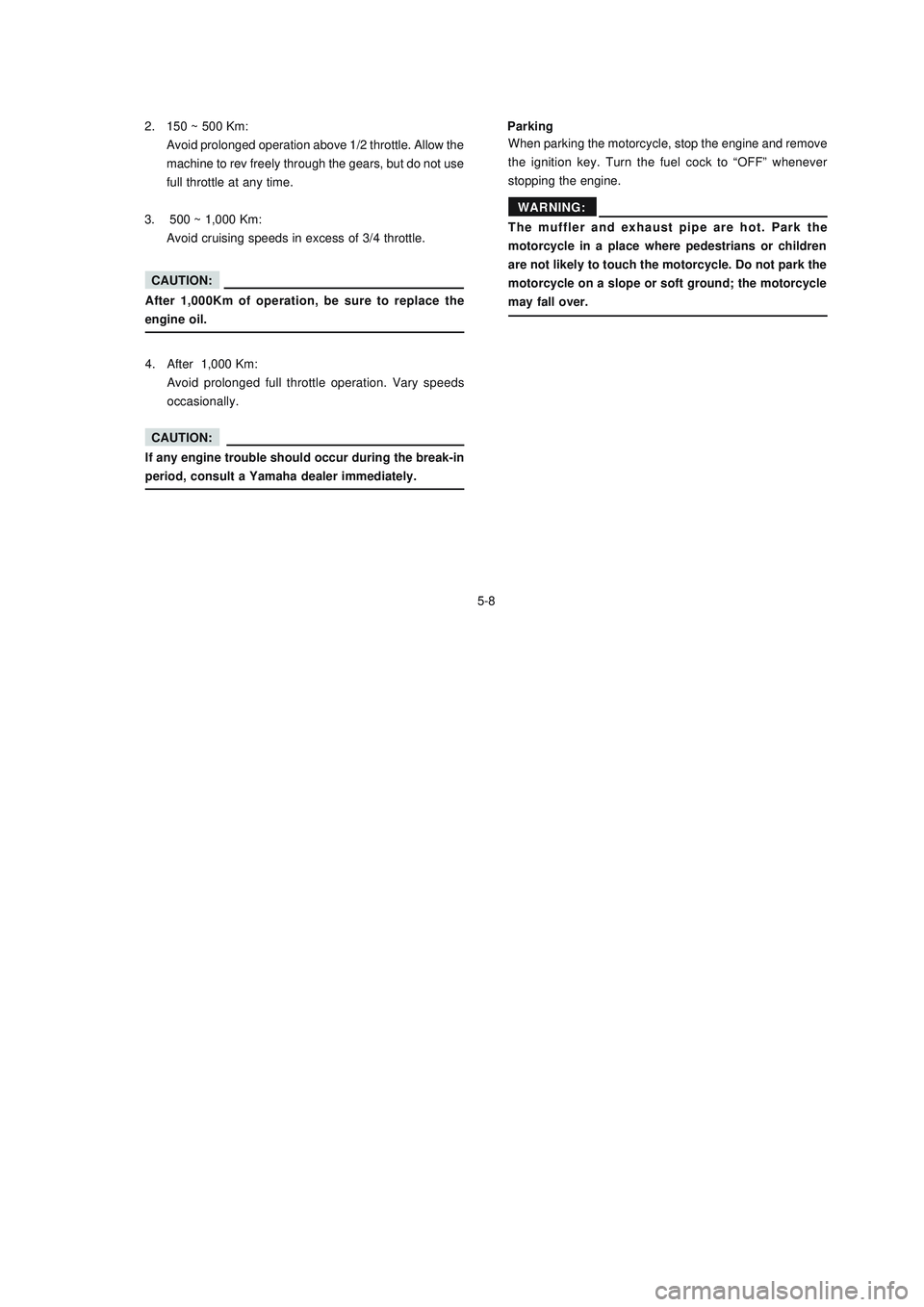 YAMAHA XTZ125 2008 Service Manual 5-8
5-8 2. 150 ~ 500 Km:
Avoid prolonged operation above 1/2 throttle. Allow the
machine to rev freely through the gears, but do not use
full throttle at any time.
3.    500 ~ 1,000 Km:
Avoid cruising