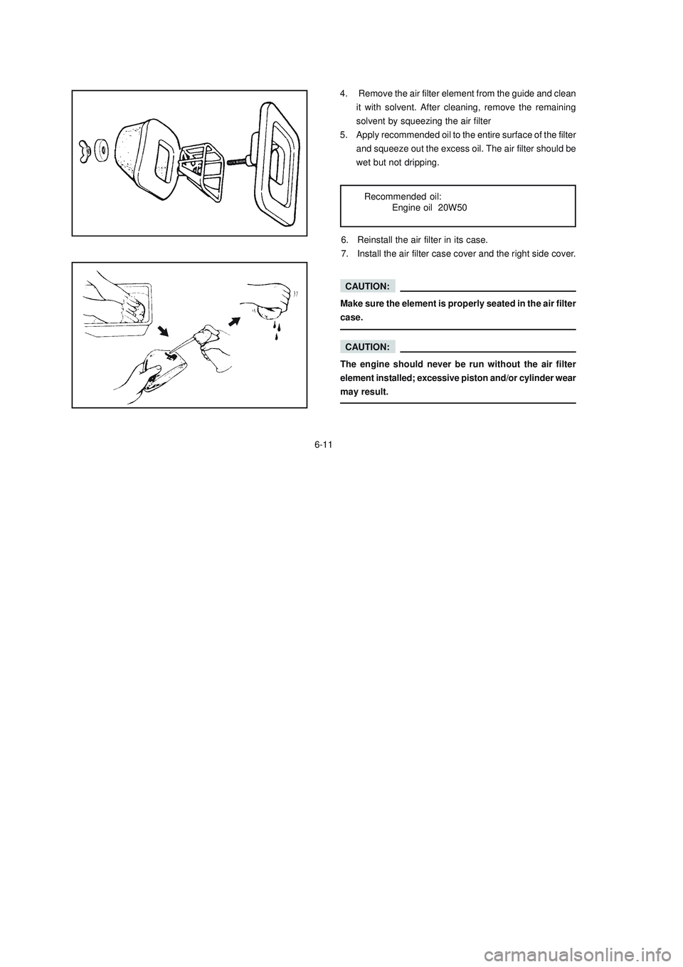 YAMAHA XTZ125 2008 Owners Manual 6-11
6-11
CAUTION:
Make sure the element is properly seated in the air filter
case.
CAUTION:
The engine should never be run without the air filter
element installed; excessive piston and/or cylinder w YAMAHA XTZ125 2008 Owners Manual 6-11
6-11
CAUTION:
Make sure the element is properly seated in the air filter
case.
CAUTION:
The engine should never be run without the air filter
element installed; excessive piston and/or cylinder w