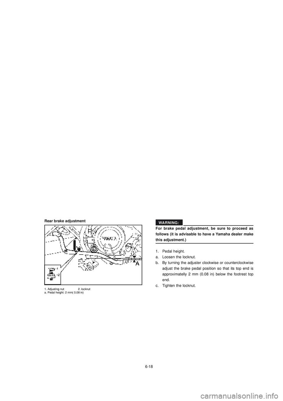 YAMAHA XTZ125 2006 Repair Manual 6-18
6-18For brake pedal adjustment, be sure to proceed as
follows (it is advisable to have a Yamaha dealer make
this adjustment.)
1. Pedal height.
a. Loosen the locknut.
b. By turning the adjuster cl