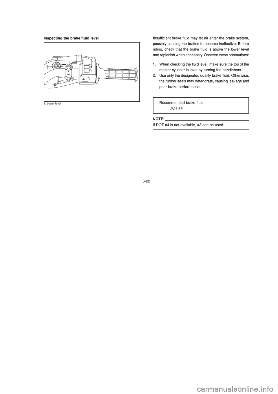 YAMAHA XTZ125 2006 Repair Manual 6-22
6-22
Inspecting the brake fluid levelInsufficient brake fluid may let air enter the brake system,
possibly causing the brakes to become ineffective. Before
riding, check that the brake fluid is a