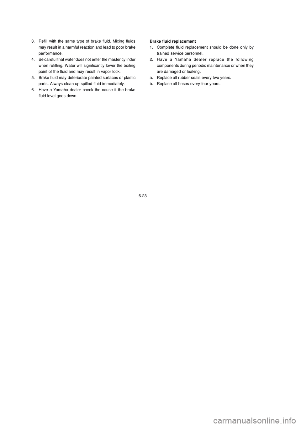 YAMAHA XTZ125 2006 Repair Manual 6-23
6-23 3. Refill with the same type of brake fluid. Mixing fluids
may result in a harmful reaction and lead to poor brake
performance.
4. Be careful that water does not enter the master cylinder
wh