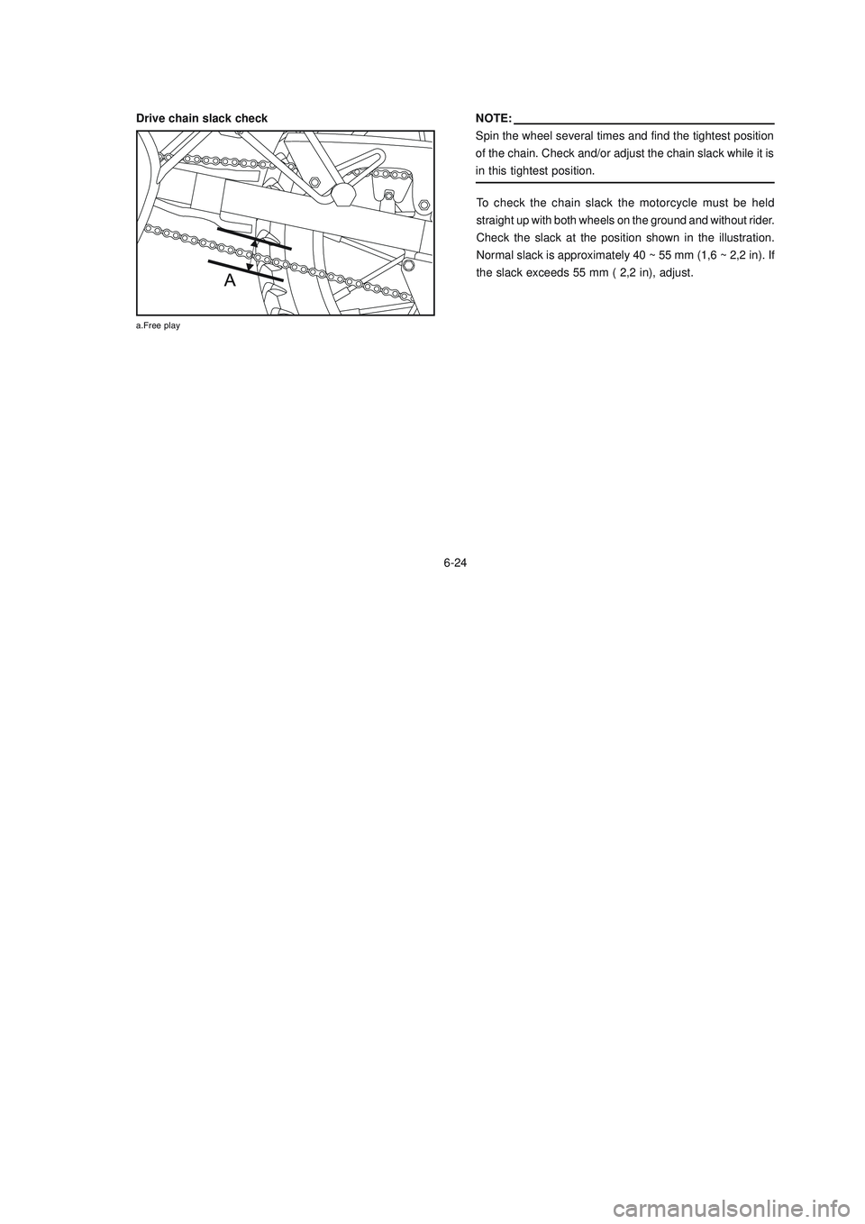 YAMAHA XTZ125 2008 Manual PDF 6-24
6-24
NOTE:
Spin the wheel several times and find the tightest position
of the chain. Check and/or adjust the chain slack while it is
in this tightest position.
To check the chain slack the motorc YAMAHA XTZ125 2008 Manual PDF 6-24
6-24
NOTE:
Spin the wheel several times and find the tightest position
of the chain. Check and/or adjust the chain slack while it is
in this tightest position.
To check the chain slack the motorc