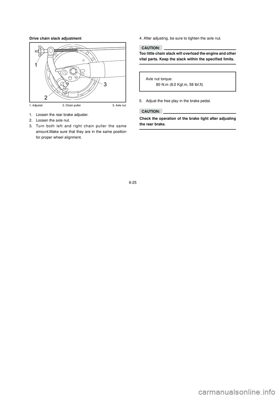 YAMAHA XTZ125 2008 Owners Manual 6-25
6-25
CAUTION:
Too little chain slack will overload the engine and other
vital parts. Keep the slack within the specified limits.
Axle nut torque:
80 N.m (8.0 Kgf.m, 58 lbf.ft)
5. Adjust the free YAMAHA XTZ125 2008 Owners Manual 6-25
6-25
CAUTION:
Too little chain slack will overload the engine and other
vital parts. Keep the slack within the specified limits.
Axle nut torque:
80 N.m (8.0 Kgf.m, 58 lbf.ft)
5. Adjust the free