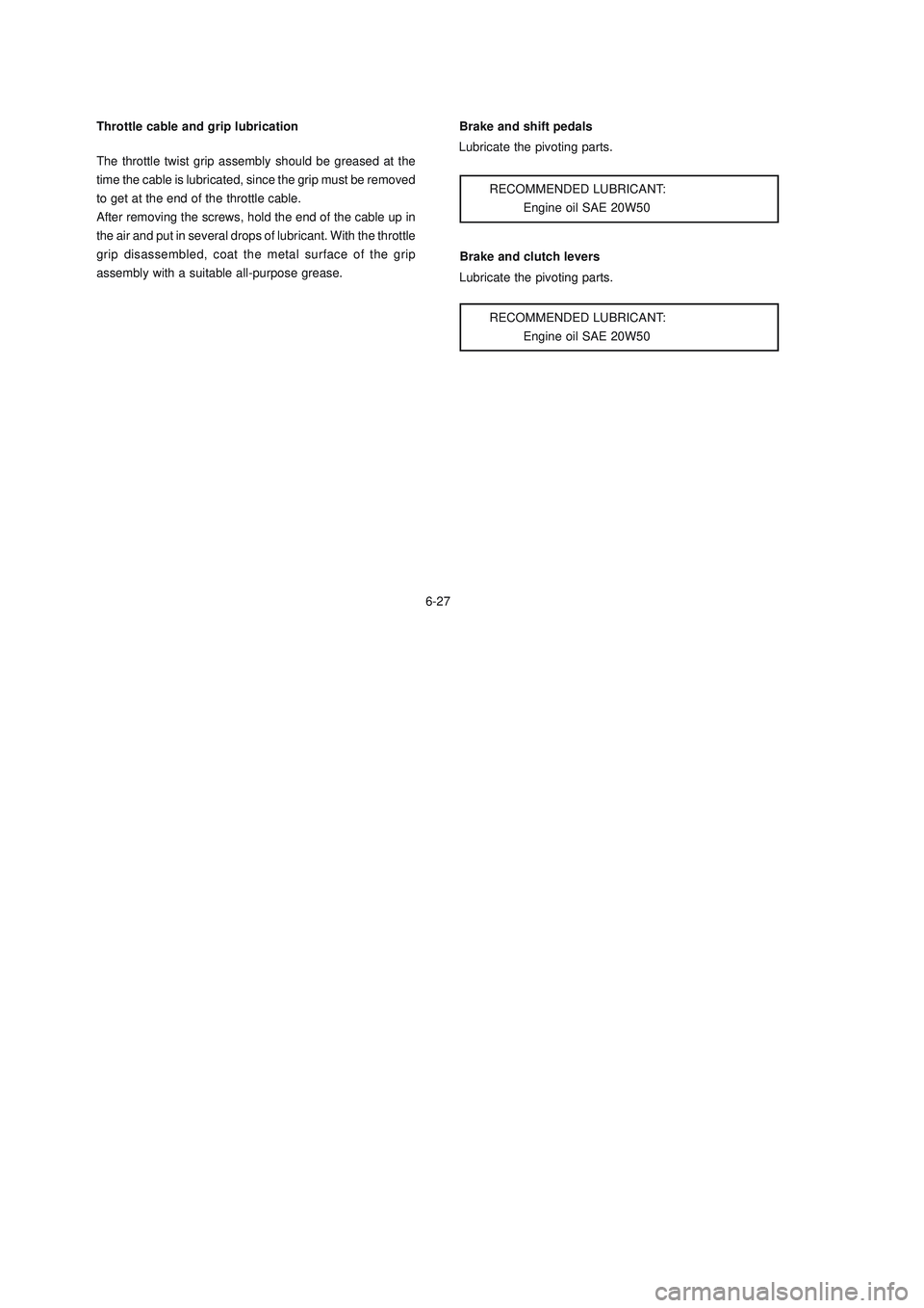 YAMAHA XTZ125 2008 Owners Manual 6-27
6-27Brake and clutch levers
Lubricate the pivoting parts.
RECOMMENDED LUBRICANT:
Engine oil SAE 20W50 Throttle cable and grip lubrication
The throttle twist grip assembly should be greased at the YAMAHA XTZ125 2008 Owners Manual 6-27
6-27Brake and clutch levers
Lubricate the pivoting parts.
RECOMMENDED LUBRICANT:
Engine oil SAE 20W50 Throttle cable and grip lubrication
The throttle twist grip assembly should be greased at the