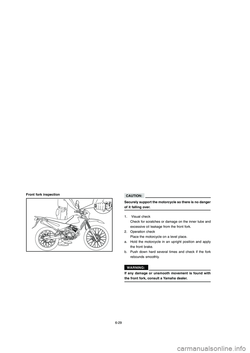 YAMAHA XTZ125 2008 Manual PDF 6-29
6-29
Front fork inspection
1. Visual check
Check for scratches or damage on the inner tube and
excessive oil leakage from the front fork.
2. Operation check Place the motorcycle on a level place YAMAHA XTZ125 2008 Manual PDF 6-29
6-29
Front fork inspection
1. Visual check
Check for scratches or damage on the inner tube and
excessive oil leakage from the front fork.
2. Operation check Place the motorcycle on a level place