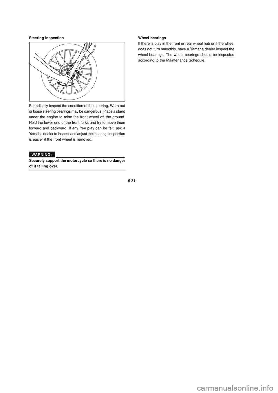 YAMAHA XTZ125 2008 Manual PDF 6-31
6-31
Wheel bearings
If there is play in the front or rear wheel hub or if the wheel
does not turn smoothly, have a Yamaha dealer inspect the
wheel bearings. The wheel bearings should be inspected YAMAHA XTZ125 2008 Manual PDF 6-31
6-31
Wheel bearings
If there is play in the front or rear wheel hub or if the wheel
does not turn smoothly, have a Yamaha dealer inspect the
wheel bearings. The wheel bearings should be inspected