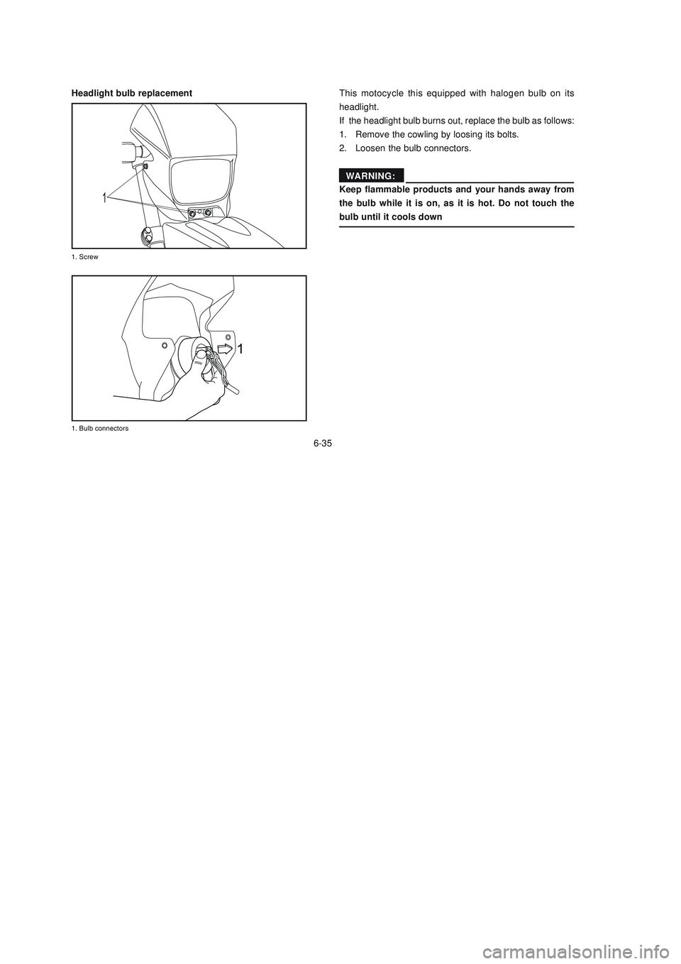 YAMAHA XTZ125 2007  Owners Manual 6-35
6-35
Headlight bulb replacementThis motocycle this equipped with halogen bulb on its
headlight.
If  the headlight bulb burns out, replace the bulb as follows:
1. Remove the cowling by loosing its