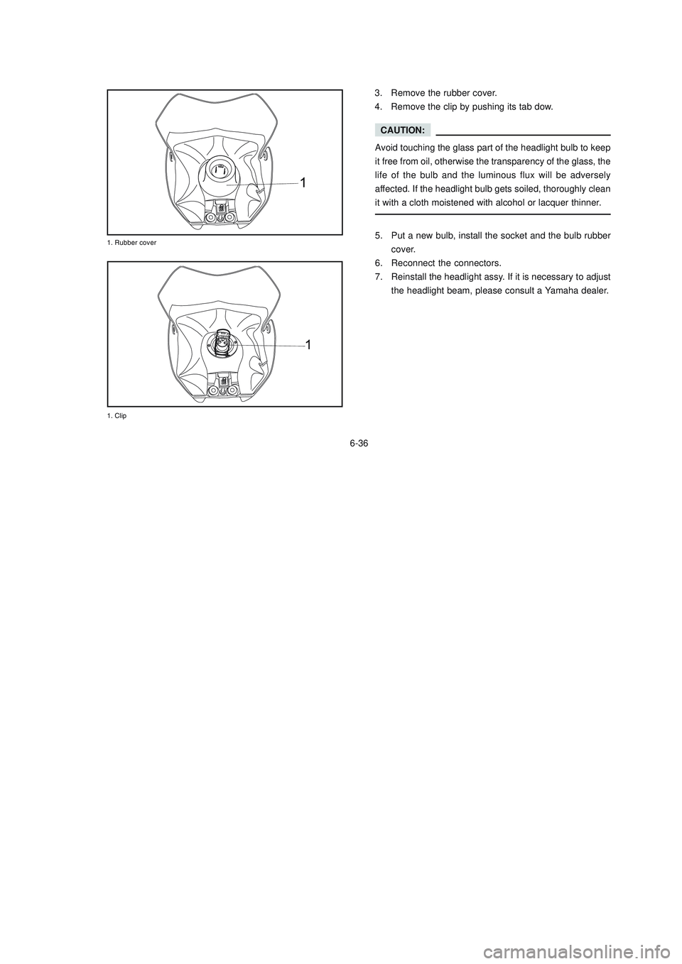 YAMAHA XTZ125 2007  Owners Manual 6-36
6-36
1



3. Remove the rubber cover.
4. Remove the clip by pushing its tab dow.
CAUTION:
Avoid touching the glass part of the headlight bulb to keep
it free from oil, otherwis