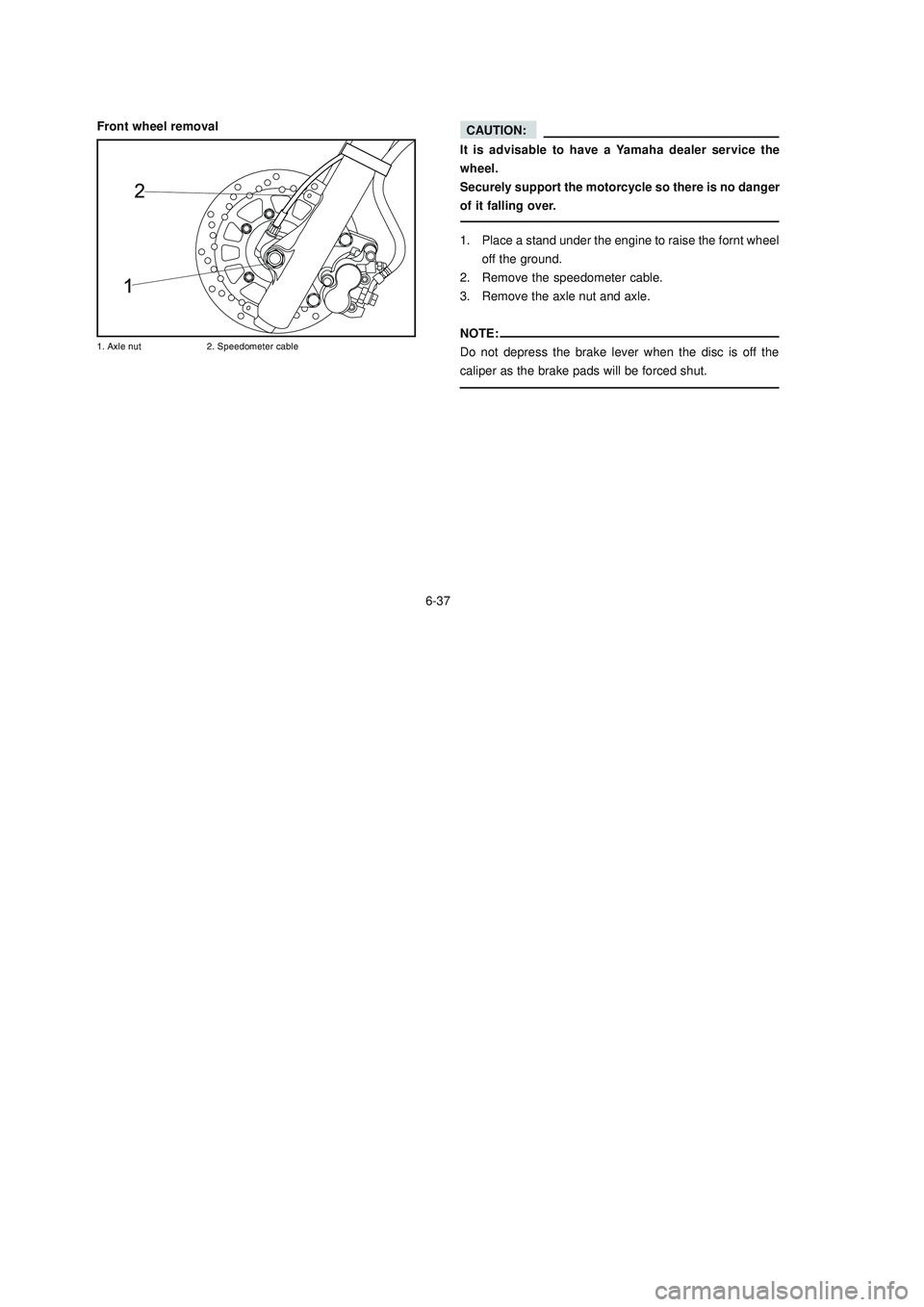 YAMAHA XTZ125 2008 Manual Online 6-37
6-37
Front wheel removal
!
	 


	

CAUTION:
It is advisable to have a Yamaha dealer service the
wheel.
Securely support the motorcycle so there is no danger
of it falling o