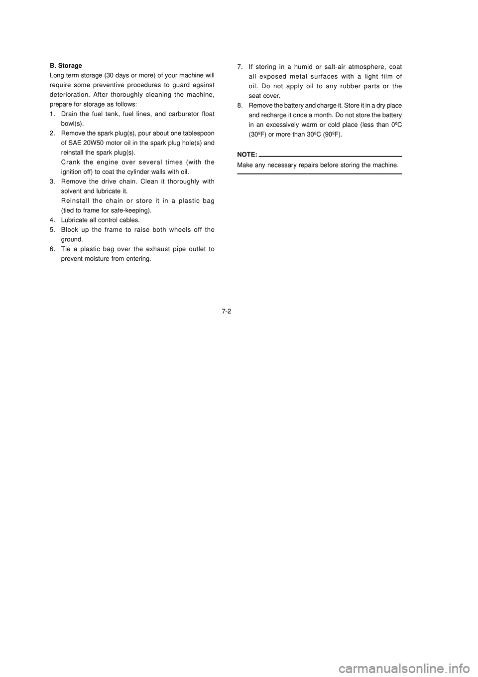 YAMAHA XTZ125 2008 Owners Manual 7-2
7-2 B. Storage
Long term storage (30 days or more) of your machine will
require some preventive procedures to guard against
deterioration. After thoroughly cleaning the machine,
prepare for storag YAMAHA XTZ125 2008 Owners Manual 7-2
7-2 B. Storage
Long term storage (30 days or more) of your machine will
require some preventive procedures to guard against
deterioration. After thoroughly cleaning the machine,
prepare for storag