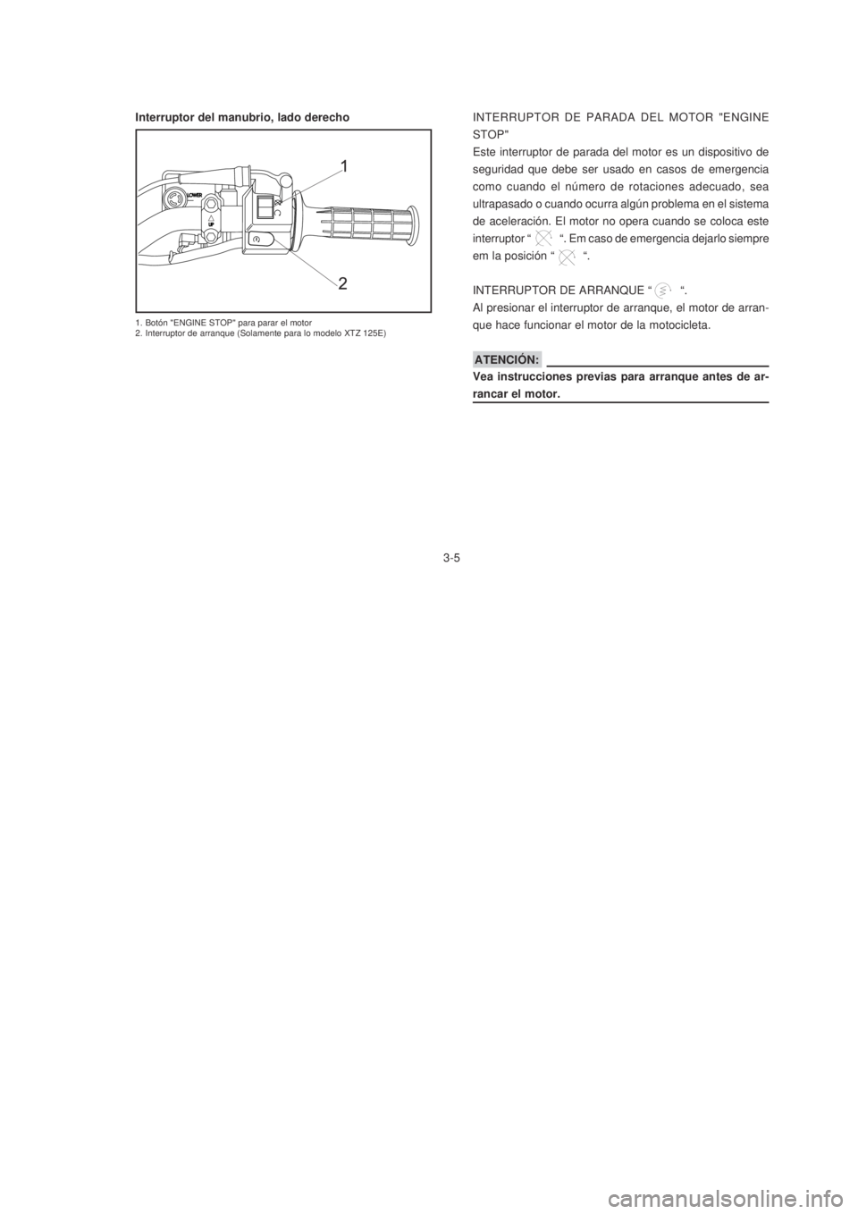 YAMAHA XTZ125 2007  Manuale de Empleo (in Spanish) 3-5
3-5
1. Botón "ENGINE STOP" para parar el motor
2. Interruptor de arranque (Solamente para lo modelo XTZ 125E)
INTERRUPTOR DE PARADA DEL MOTOR "ENGINE
STOP"
Este interruptor de parada del motor es