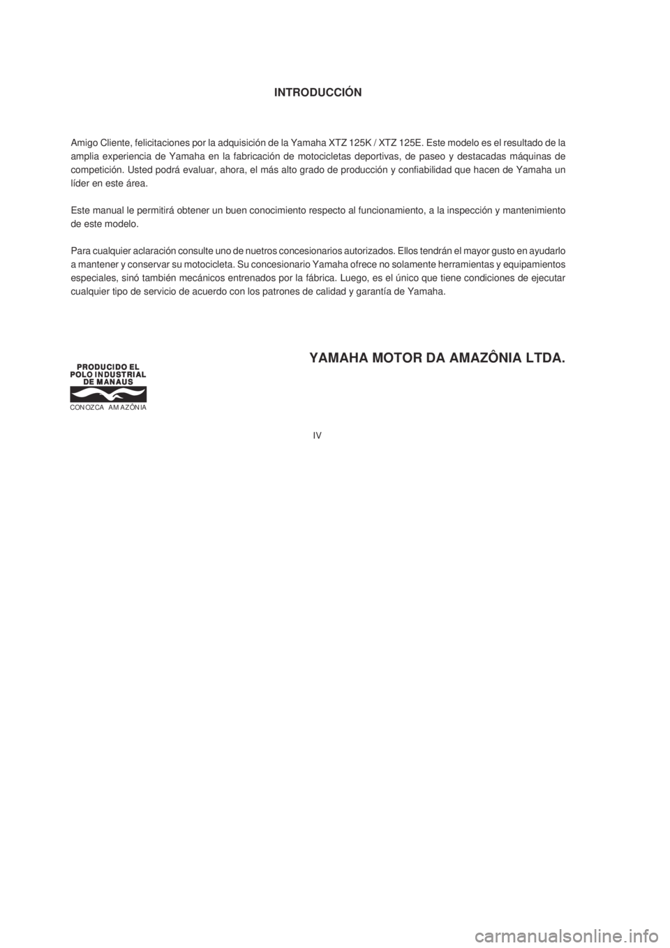 YAMAHA XTZ125 2007  Manuale de Empleo (in Spanish) IV
IV
INTRODUCCIÓN
Amigo Cliente, felicitaciones por la adquisición de la Yamaha XTZ 125K / XTZ 125E. Este modelo es el resultado de la
amplia experiencia de Yamaha en la fabricación de motocicleta