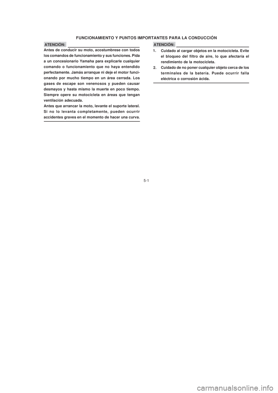 YAMAHA XTZ125 2007  Manuale de Empleo (in Spanish) 5-1
5-1
FUNCIONAMIENTO Y PUNTOS IMPORTANTES PARA LA CONDUCCIÓN
ATENCIÓN:
Cuidado al cargar objetos en la motocicleta. Evite
el bloqueo del filtro de aire, lo que afectaría el
rendimiento de la moto