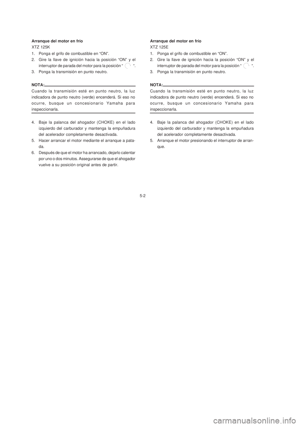 YAMAHA XTZ125 2007  Manuale de Empleo (in Spanish) 5-2
5-2 Arranque del motor en frío
NOTA:
Cuando la transmisión esté en punto neutro, la luz
indicadora de punto neutro (verde) encenderá. Si eso no
ocurre, busque un concesionario Yamaha para
insp