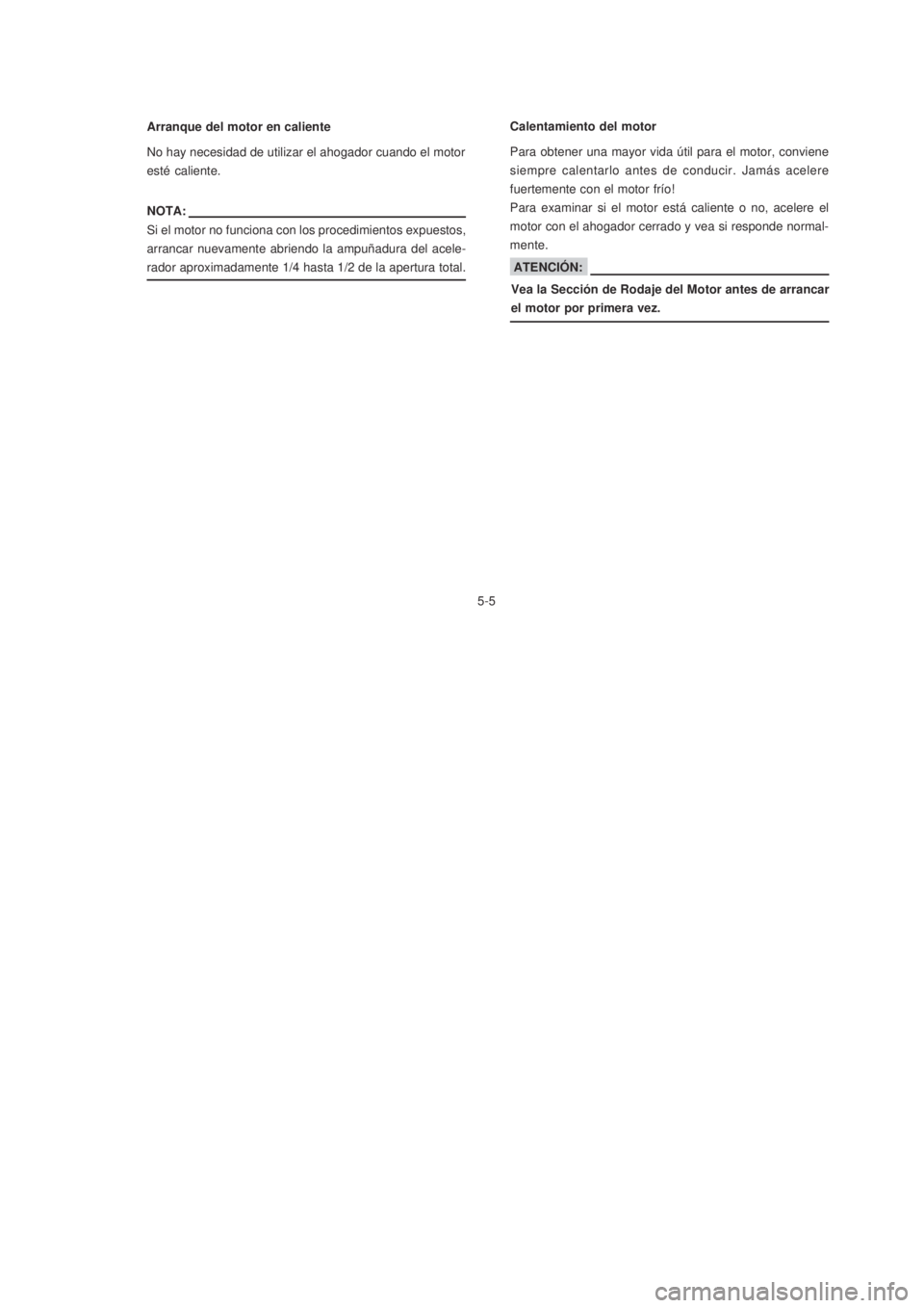 YAMAHA XTZ125 2007  Manuale de Empleo (in Spanish) 5-5
5-5 Arranque del motor en caliente
No hay necesidad de utilizar el ahogador cuando el motor
esté caliente.
NOTA:
Si el motor no funciona con los procedimientos expuestos,
arrancar nuevamente abri