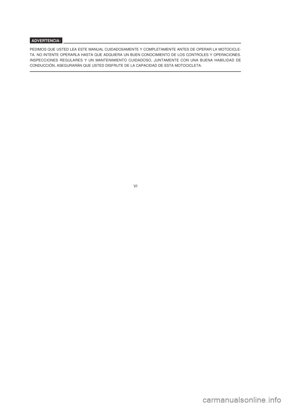 YAMAHA XTZ125 2006  Manuale de Empleo (in Spanish) VI
VI
ADVERTENCIA:
PEDIMOS QUE USTED LEA ESTE MANUAL CUIDADOSAMENTE Y COMPLETAMENTE ANTES DE OPERAR LA MOTOCICLE-
TA. NO INTENTE OPERARLA HASTA QUE ADQUIERA UN BUEN CONOCIMIENTO DE LOS CONTROLES Y OPE