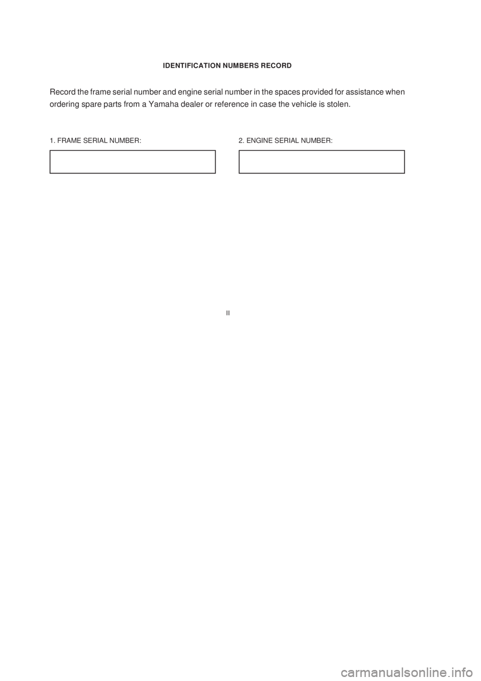 YAMAHA XTZ125 2003  Owners Manual II
II
IDENTIFICATION NUMBERS RECORD
1. FRAME SERIAL NUMBER:
Record the frame serial number and engine serial number in the spaces provided for assistance when
ordering spare parts from a Yamaha dealer