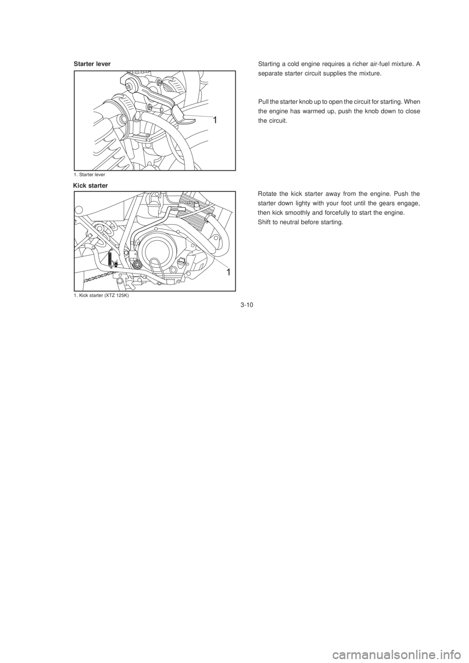 YAMAHA XTZ125 2005  Owners Manual 3-10
3-10
Starting a cold engine requires a richer air-fuel mixture. A
separate starter circuit supplies the mixture.
Pull the starter knob up to open the circuit for starting. When
the engine has war