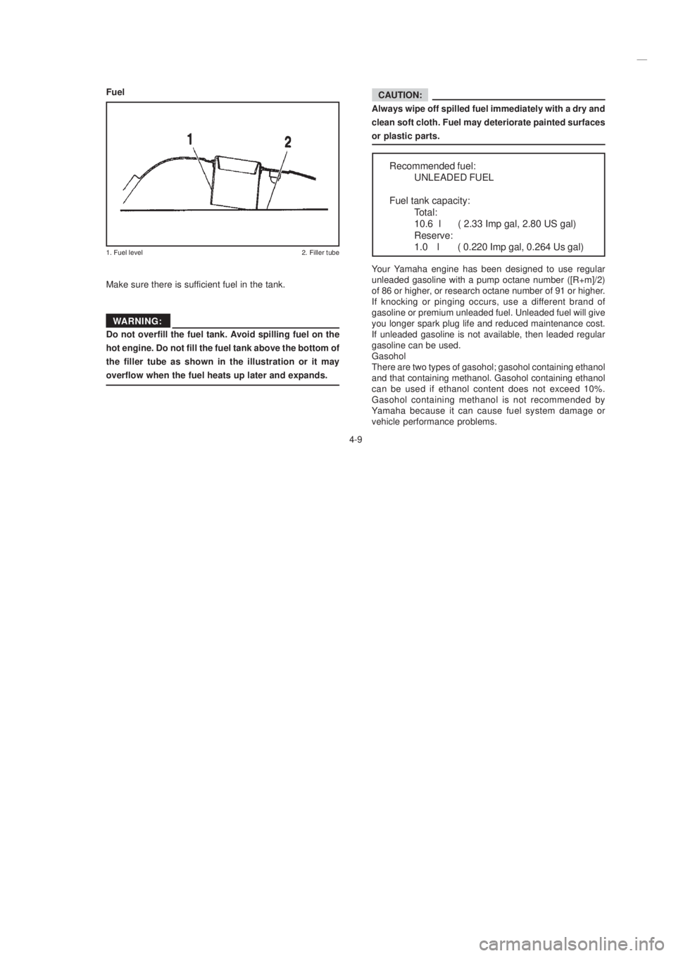 YAMAHA XTZ125 2003 User Guide 4-9
4-9
CAUTION:
Always wipe off spilled fuel immediately with a dry and
clean soft cloth. Fuel may deteriorate painted surfaces
or plastic parts.
Fuel
-./ -	.0
Make sure there is 