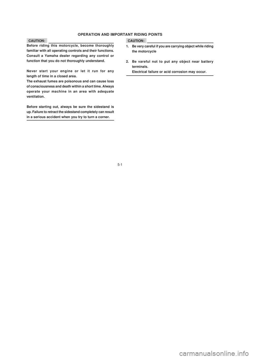 YAMAHA XTZ125 2003 User Guide 5-1
5-1
OPERATION AND IMPORTANT RIDING POINTS
CAUTION:
1. Be very careful if you are carrying object while riding
the motorcycle
2. Be vareful not to put any object near battery
terminals.
Electrical 