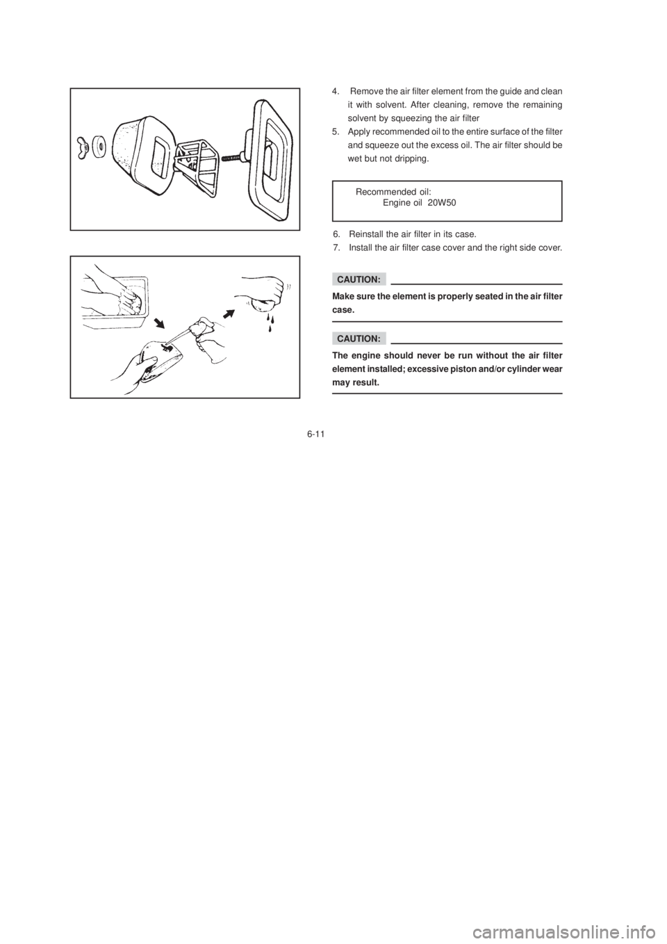 YAMAHA XTZ125 2003 Owners Guide 6-11
6-11
CAUTION:
Make sure the element is properly seated in the air filter
case.
CAUTION:
The engine should never be run without the air filter
element installed; excessive piston and/or cylinder w YAMAHA XTZ125 2003 Owners Guide 6-11
6-11
CAUTION:
Make sure the element is properly seated in the air filter
case.
CAUTION:
The engine should never be run without the air filter
element installed; excessive piston and/or cylinder w