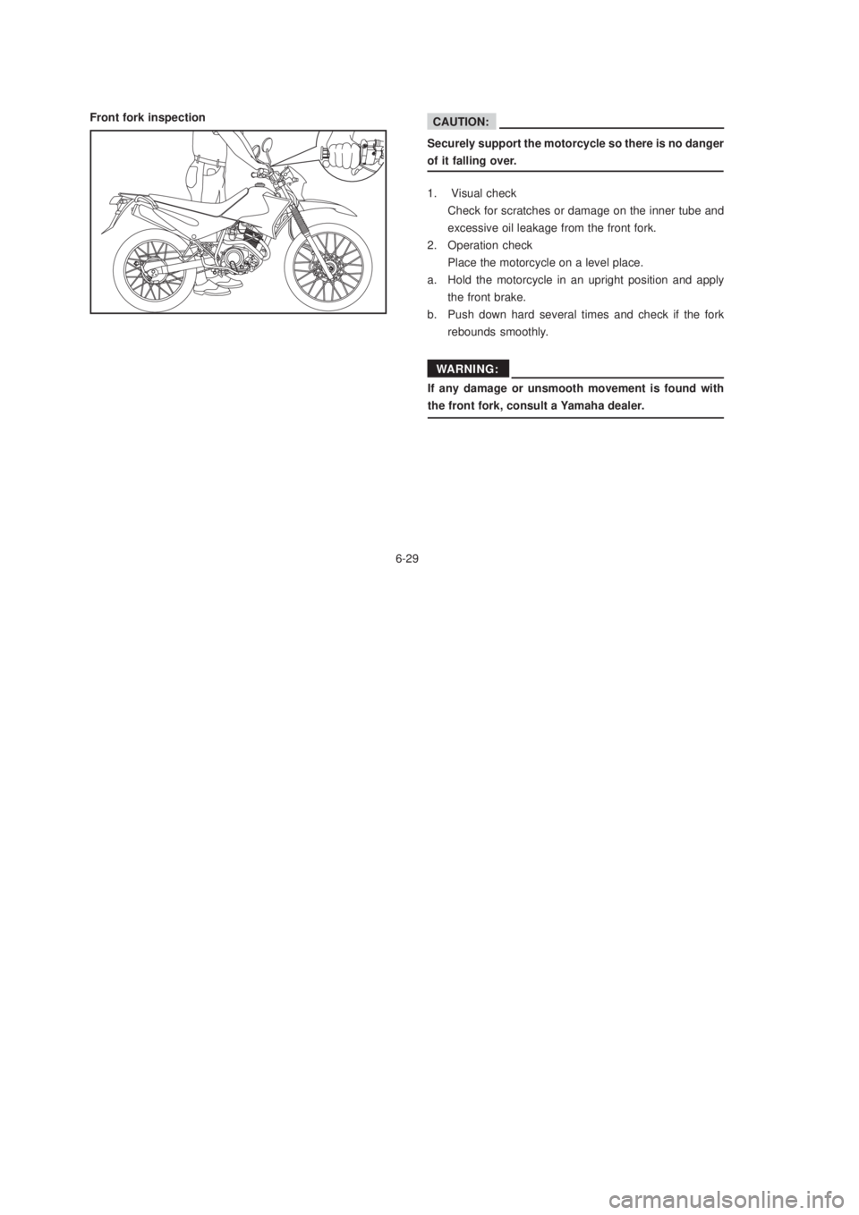 YAMAHA XTZ125 2003 Manual PDF 6-29
6-29 Front fork inspection
1. Visual check
Check for scratches or damage on the inner tube and
excessive oil leakage from the front fork.
2. Operation check
Place the motorcycle on a level place YAMAHA XTZ125 2003 Manual PDF 6-29
6-29 Front fork inspection
1. Visual check
Check for scratches or damage on the inner tube and
excessive oil leakage from the front fork.
2. Operation check
Place the motorcycle on a level place