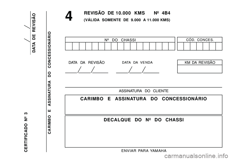 YAMAHA XTZ250 2007  Manual de utilização (in Portuguese) CARIMBO  E  ASSINATURA  DO  CONCESSIONÁRIO
CERTIFICADO  Nº  3
DATA  DE  REVISÃO
Nº  DO  CHASSICÓD.  CONCES.
KM DA REVISÃO DATA  DA  REVISÃO
REVISÃO  DE 10.000  KMS      Nº  4B4
(VÁLIDA  SOME