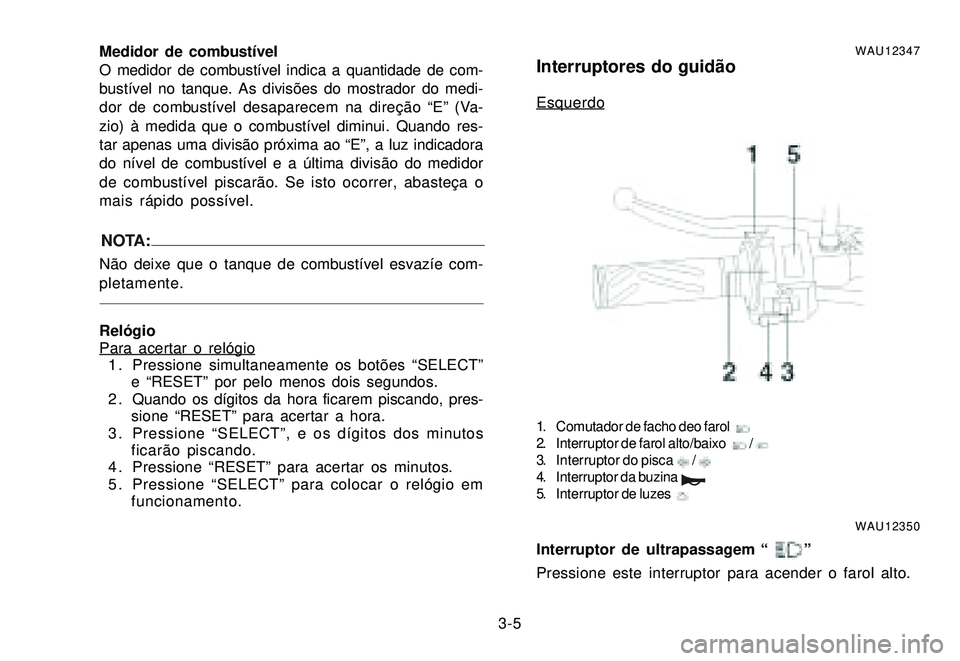 YAMAHA XTZ250 2007 Manual de utilização (in Portuguese) 3-5 Medidor de combustível
O medidor de combustível indica a quantidade de com-
bustível no tanque. As divisões do mostrador do medi-
dor de combustível desaparecem na direção “E” (Va-
zio) YAMAHA XTZ250 2007 Manual de utilização (in Portuguese) 3-5 Medidor de combustível
O medidor de combustível indica a quantidade de com-
bustível no tanque. As divisões do mostrador do medi-
dor de combustível desaparecem na direção “E” (Va-
zio)