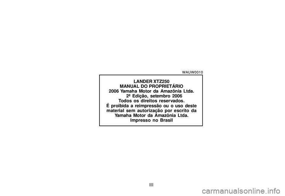 YAMAHA XTZ250 2008  Manual de utilização (in Portuguese) III
WAUW0010
LANDER XTZ250
MANUAL DO PROPRIETÁRIO
2006 Yamaha Motor da Amazônia Ltda. 2ª Edição, setembro 2006
Todos os direitos reservados.
É proibida a reimpressão ou o uso deste material sem