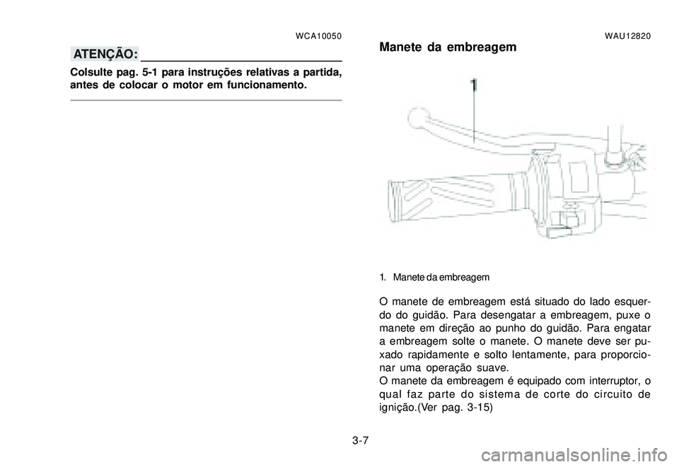 YAMAHA XTZ250 2007 Manual de utilização (in Portuguese) 3-7
WCA10050
ATENÇÃO:
Colsulte pag. 5-1 para instruções relativas a partida,
antes de colocar o motor em funcionamento.
WAU12820Manete da embreagem
1. Manete da embreagem
O manete de embreagem est YAMAHA XTZ250 2007 Manual de utilização (in Portuguese) 3-7
WCA10050
ATENÇÃO:
Colsulte pag. 5-1 para instruções relativas a partida,
antes de colocar o motor em funcionamento.
WAU12820Manete da embreagem
1. Manete da embreagem
O manete de embreagem est