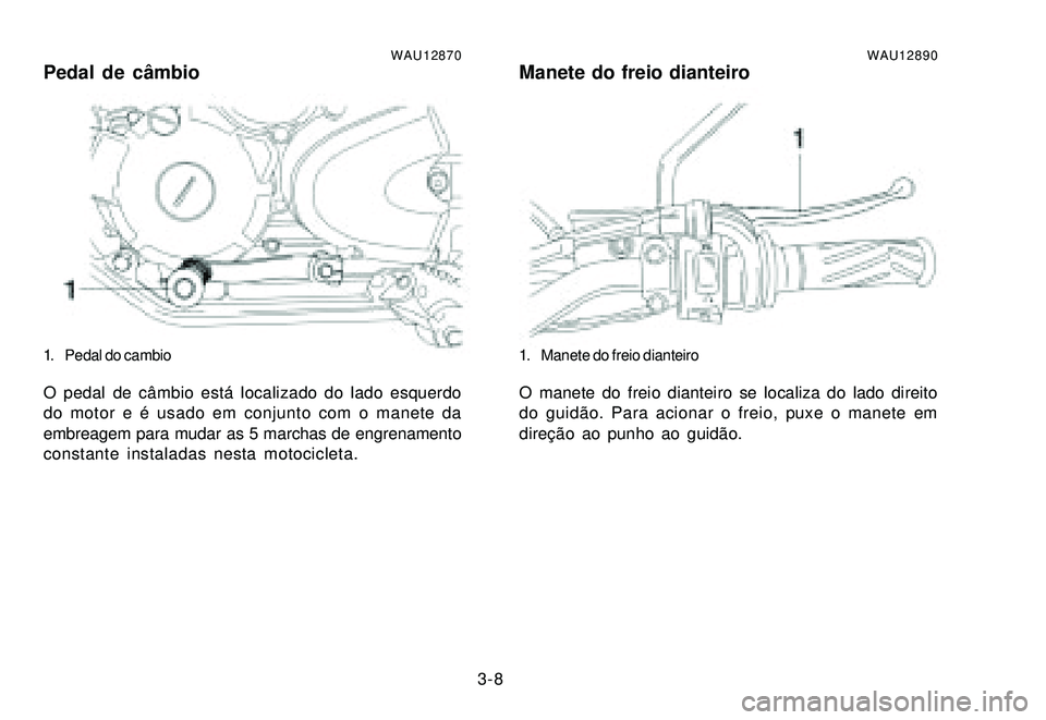 YAMAHA XTZ250 2007 Manual de utilização (in Portuguese) 3-8
WAU12870Pedal de câmbio
1. Pedal do cambio
O pedal de câmbio está localizado do lado esquerdo
do motor e é usado em conjunto com o manete da
embreagem para mudar as 5 marchas de engrenamento
c YAMAHA XTZ250 2007 Manual de utilização (in Portuguese) 3-8
WAU12870Pedal de câmbio
1. Pedal do cambio
O pedal de câmbio está localizado do lado esquerdo
do motor e é usado em conjunto com o manete da
embreagem para mudar as 5 marchas de engrenamento
c