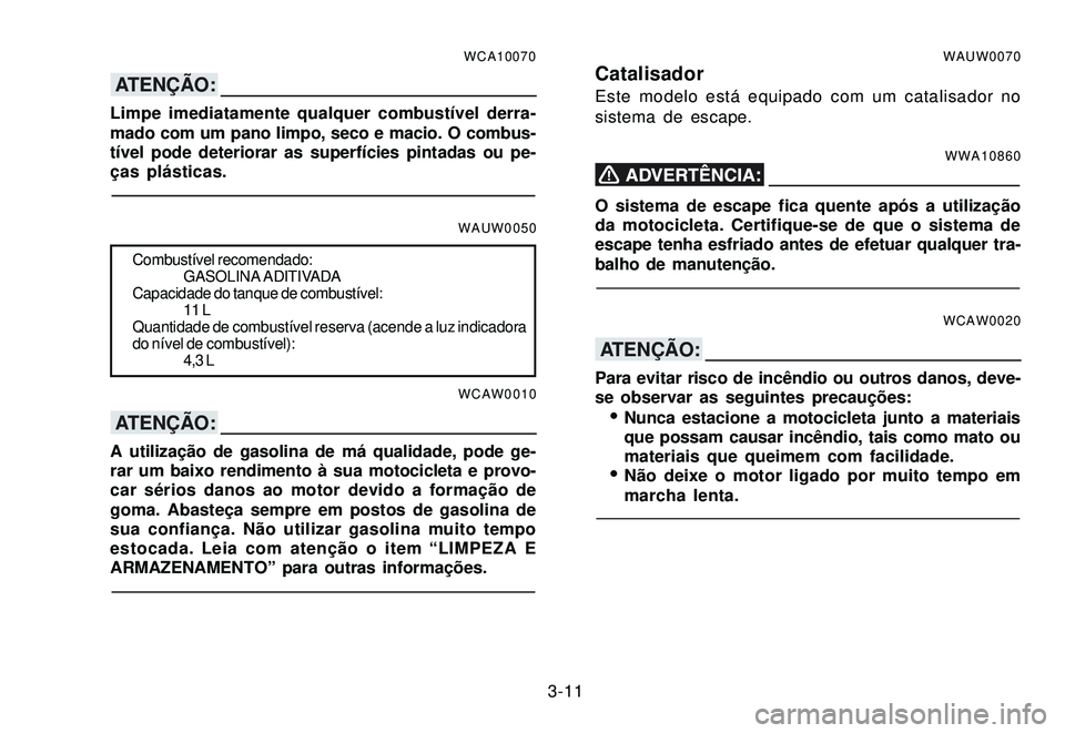 YAMAHA XTZ250 2008 Manual de utilização (in Portuguese) 3-11
WCA10070
ATENÇÃO:
Limpe imediatamente qualquer combustível derra-
mado com um pano limpo, seco e macio. O combus-
tível pode deteriorar as superfícies pintadas ou pe-
ças plásticas.
WAUW00 YAMAHA XTZ250 2008 Manual de utilização (in Portuguese) 3-11
WCA10070
ATENÇÃO:
Limpe imediatamente qualquer combustível derra-
mado com um pano limpo, seco e macio. O combus-
tível pode deteriorar as superfícies pintadas ou pe-
ças plásticas.
WAUW00