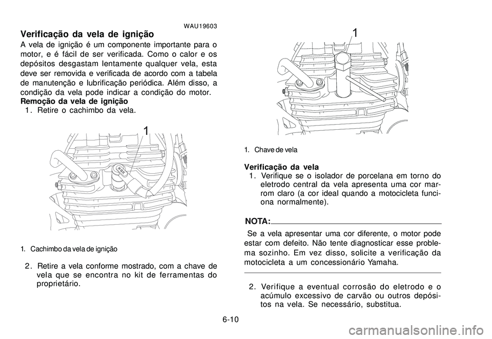 YAMAHA XTZ250 2007 Manual de utilização (in Portuguese) 6-10
WAU19603Verificação da vela de igniçãoA vela de ignição é um componente importante para o
motor, e é fácil de ser verificada. Como o calor e os
depósitos desgastam lentamente qualquer v YAMAHA XTZ250 2007 Manual de utilização (in Portuguese) 6-10
WAU19603Verificação da vela de igniçãoA vela de ignição é um componente importante para o
motor, e é fácil de ser verificada. Como o calor e os
depósitos desgastam lentamente qualquer v