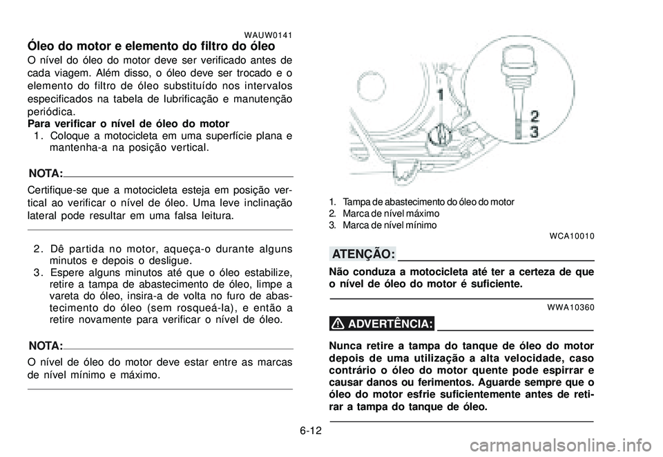YAMAHA XTZ250 2007 Manual de utilização (in Portuguese) 6-12
WAUW0141Óleo do motor e elemento do filtro do óleoO nÃvel do óleo do motor deve ser verificado antes de
cada viagem. Além disso, o óleo deve ser trocado e o
elemento do filtro de óleo subs YAMAHA XTZ250 2007 Manual de utilização (in Portuguese) 6-12
WAUW0141Óleo do motor e elemento do filtro do óleoO nÃvel do óleo do motor deve ser verificado antes de
cada viagem. Além disso, o óleo deve ser trocado e o
elemento do filtro de óleo subs
