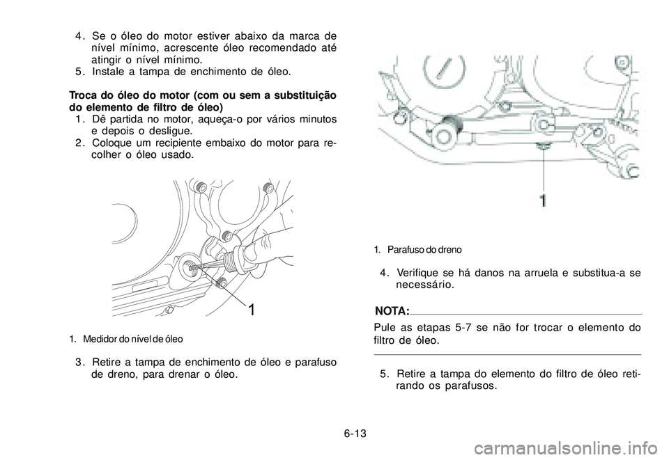 YAMAHA XTZ250 2007 Manual de utilização (in Portuguese) 6-13 4 . Se o óleo do motor estiver abaixo da marca de
nível mínimo, acrescente óleo recomendado até
atingir o nível mínimo.
5 . Instale a tampa de enchimento de óleo.
Troca do óleo do motor YAMAHA XTZ250 2007 Manual de utilização (in Portuguese) 6-13 4 . Se o óleo do motor estiver abaixo da marca de
nível mínimo, acrescente óleo recomendado até
atingir o nível mínimo.
5 . Instale a tampa de enchimento de óleo.
Troca do óleo do motor