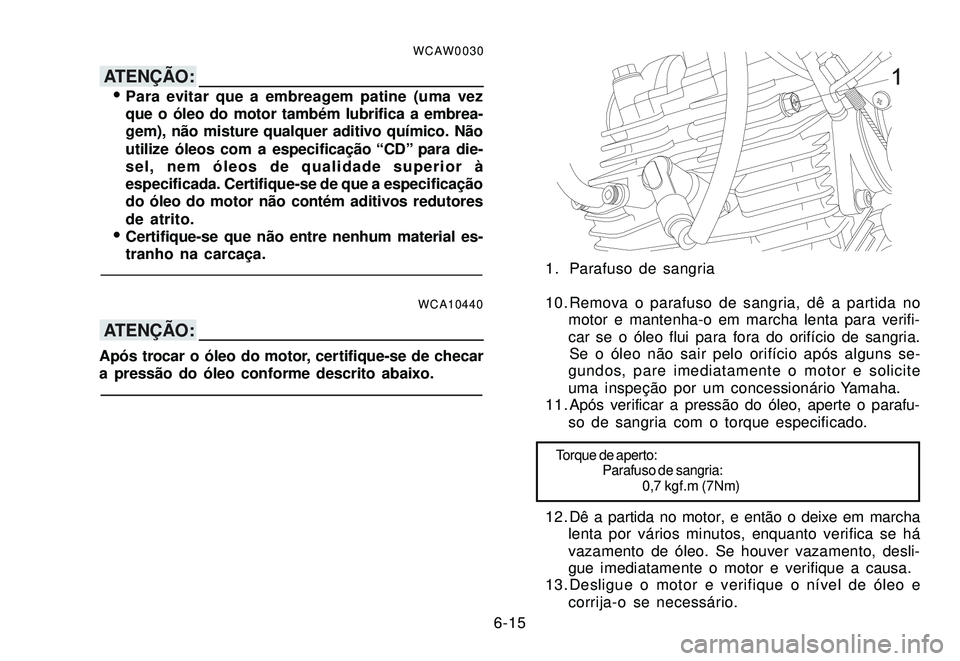 YAMAHA XTZ250 2007 Manual de utilização (in Portuguese) 6-15
WCAW0030
ATENÇÃO:Para evitar que a embreagem patine (uma vez
que o óleo do motor também lubrifica a embrea-
gem), não misture qualquer aditivo químico. Não
utilize óleos com a especifica YAMAHA XTZ250 2007 Manual de utilização (in Portuguese) 6-15
WCAW0030
ATENÇÃO:Para evitar que a embreagem patine (uma vez
que o óleo do motor também lubrifica a embrea-
gem), não misture qualquer aditivo químico. Não
utilize óleos com a especifica